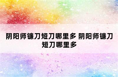 阴阳师镰刀短刀哪里多 阴阳师镰刀短刀哪里多